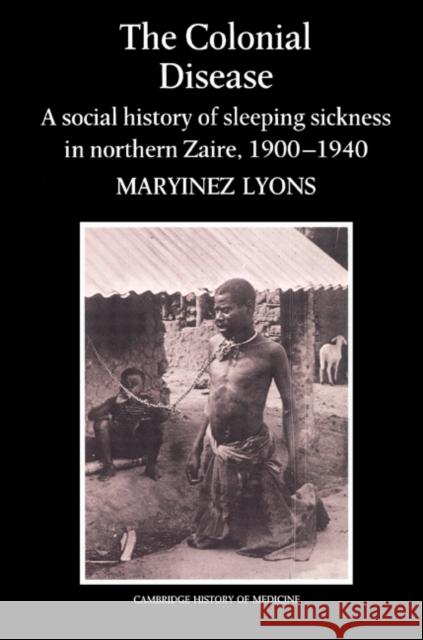 The Colonial Disease: A Social History of Sleeping Sickness in Northern Zaire, 1900-1940 Lyons, Maryinez 9780521524520 Cambridge University Press