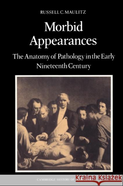 Morbid Appearances: The Anatomy of Pathology in the Early Nineteenth Century Maulitz, Russell Charles 9780521524537 Cambridge University Press