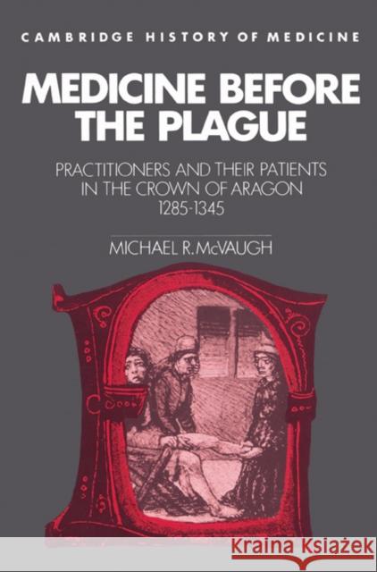 Medicine Before the Plague: Practitioners and Their Patients in the Crown of Aragon, 1285-1345 McVaugh, Michael R. 9780521524544