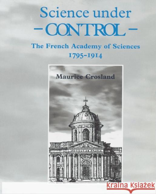 Science Under Control: The French Academy of Sciences 1795-1914 Crosland, Maurice 9780521524759