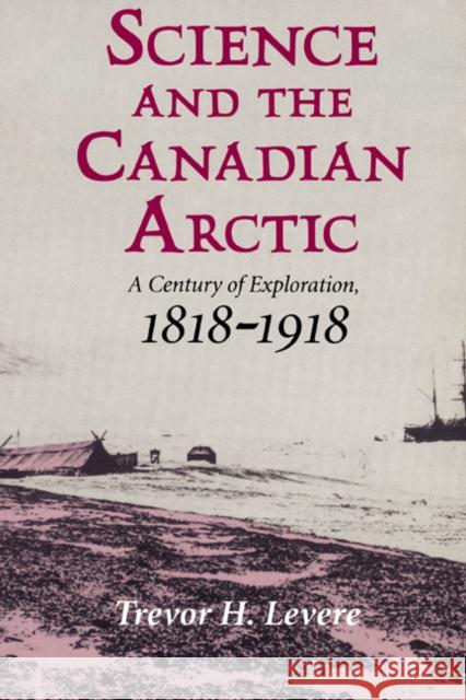 Science and the Canadian Arctic: A Century of Exploration, 1818-1918 Levere, Trevor H. 9780521524919 Cambridge University Press