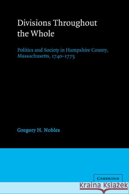 Divisions Throughout the Whole: Politics and Society in Hampshire County, Massachusetts, 1740 1775 Nobles, Gregory H. 9780521525039 Cambridge University Press