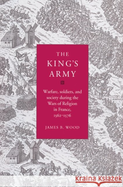 The King's Army: Warfare, Soldiers and Society During the Wars of Religion in France, 1562-76 Wood, James B. 9780521525138 Cambridge University Press
