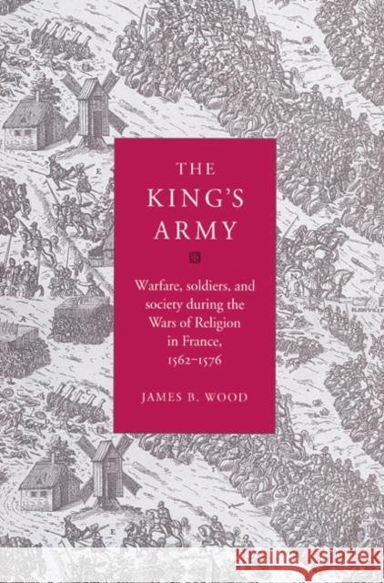 The King's Army: Warfare, Soldiers and Society During the Wars of Religion in France, 1562-76 Wood, James B. 9780521525138 Cambridge University Press