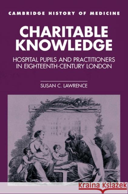 Charitable Knowledge: Hospital Pupils and Practitioners in Eighteenth-Century London Lawrence, Susan C. 9780521525183 Cambridge University Press