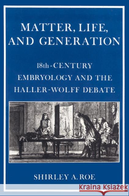 Matter, Life, and Generation: Eighteenth-Century Embryology and the Haller-Wolff Debate Roe, Shirley a. 9780521525251 Cambridge University Press