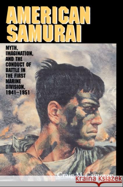 American Samurai: Myth and Imagination in the Conduct of Battle in the First Marine Division 1941-1951 Cameron, Craig M. 9780521525923