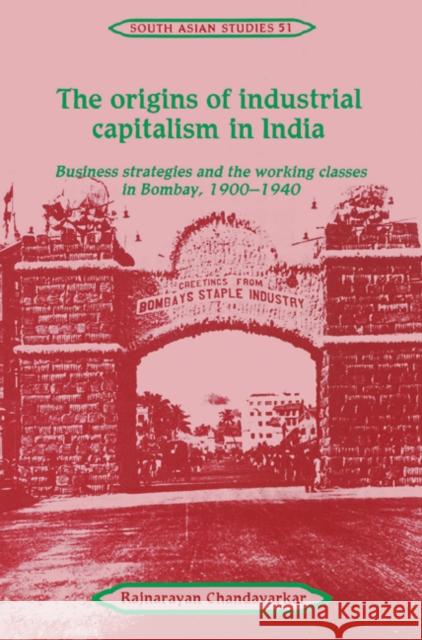 The Origins of Industrial Capitalism in India: Business Strategies and the Working Classes in Bombay, 1900 1940 Chandavarkar, Rajnarayan 9780521525954