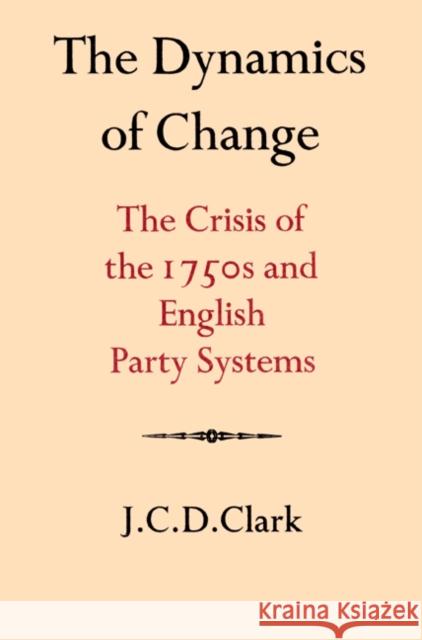 The Dynamics of Change: The Crisis of the 1750s and English Party Systems Clark, J. C. D. 9780521525961 Cambridge University Press