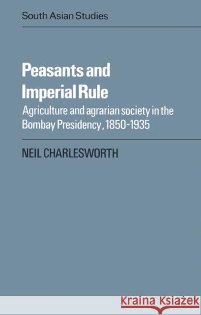 Peasants and Imperial Rule: Agriculture and Agrarian Society in the Bombay Presidency 1850-1935 Charlesworth, Neil 9780521526401 Cambridge University Press