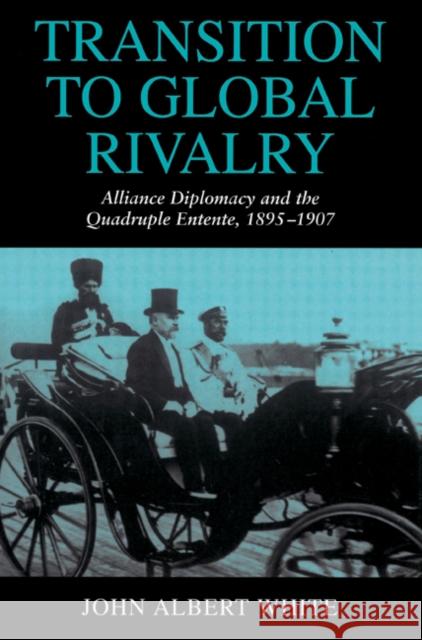 Transition to Global Rivalry: Alliance Diplomacy and the Quadruple Entente, 1895-1907 White, John Albert 9780521526654