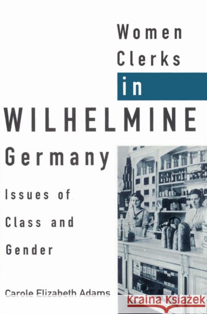 Women Clerks in Wilhelmine Germany: Issues of Class and Gender Adams, Carole Elizabeth 9780521526845 Cambridge University Press