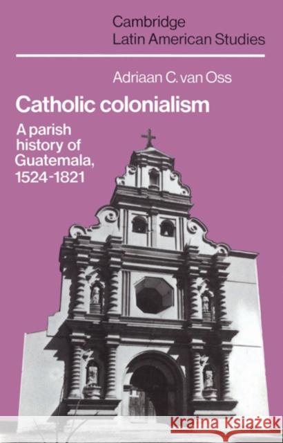 Catholic Colonialism: A Parish History of Guatemala, 1524 1821 OSS, Adriaan C. Van 9780521527125 Cambridge University Press