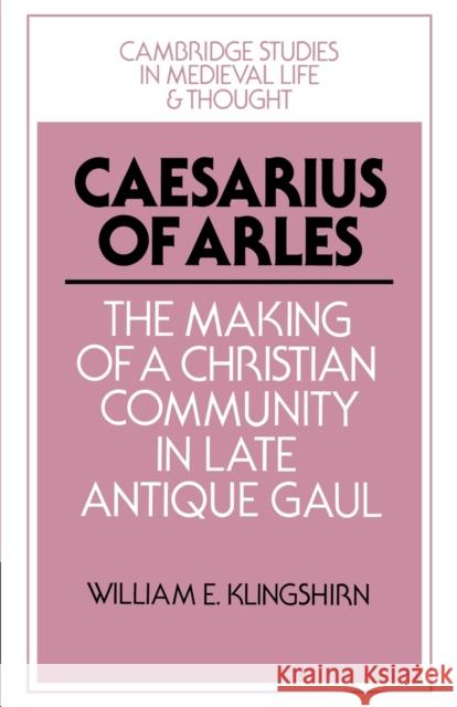 Caesarius of Arles: The Making of a Christian Community in Late Antique Gaul Klingshirn, William E. 9780521528528 Cambridge University Press