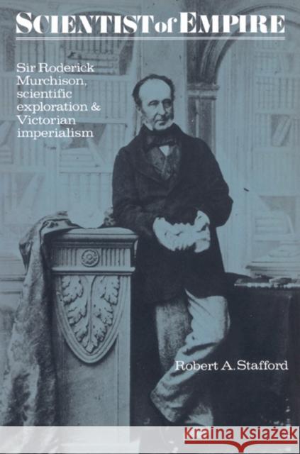 Scientist of Empire: Sir Roderick Murchison, Scientific Exploration and Victorian Imperialism Stafford, Robert A. 9780521528672 Cambridge University Press