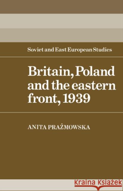 Britain, Poland and the Eastern Front, 1939 Anita Prazmowska 9780521529389