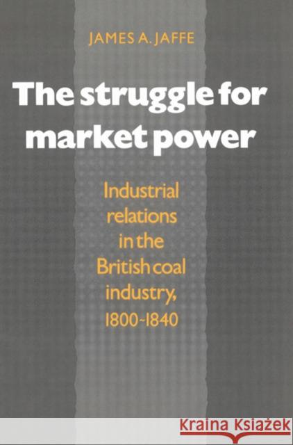 The Struggle for Market Power: Industrial Relations in the British Coal Industry, 1800-1840 Jaffe, James Alan 9780521529419 Cambridge University Press