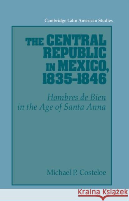 The Central Republic in Mexico, 1835-1846: 'Hombres de Bien' in the Age of Santa Anna Costeloe, Michael P. 9780521530644 Cambridge University Press
