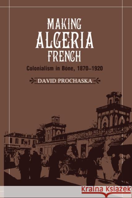 Making Algeria French: Colonialism in Bône, 1870-1920 Prochaska, David 9780521531283 Cambridge University Press