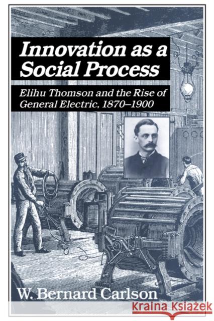 Innovation as a Social Process: Elihu Thomson and the Rise of General Electric Carlson, W. Bernard 9780521533126 Cambridge University Press