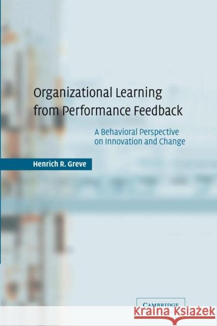 Organizational Learning from Performance Feedback: A Behavioral Perspective on Innovation and Change Greve, Henrich R. 9780521534918