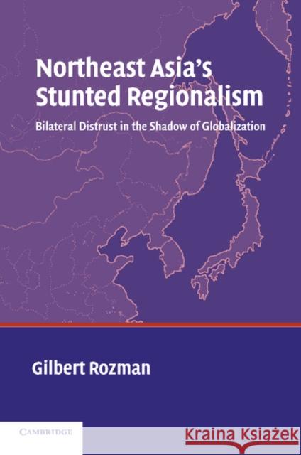 Northeast Asia's Stunted Regionalism: Bilateral Distrust in the Shadow of Globalization Rozman, Gilbert 9780521543606 Cambridge University Press