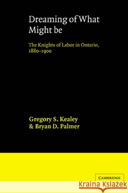 Dreaming of What Might Be: The Knights of Labor in Ontario, 1880-1900 Kealey, Gregory S. 9780521545716 Cambridge University Press