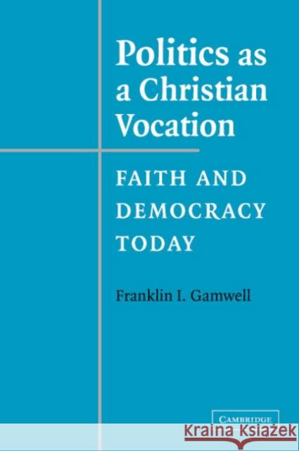 Politics as a Christian Vocation: Faith and Democracy Today Gamwell, Franklin I. 9780521547529 Cambridge University Press