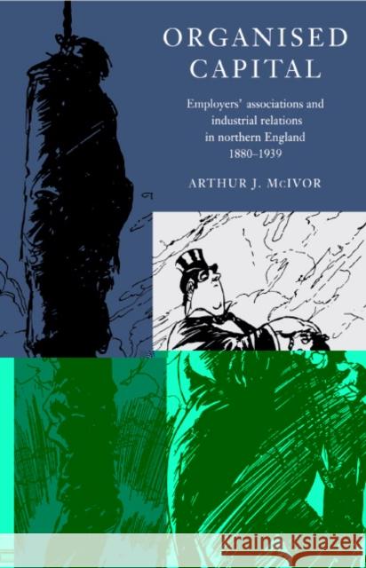 Organised Capital: Employers' Associations and Industrial Relations in Northern England, 1880–1939 Arthur J. McIvor (University of Strathclyde) 9780521550949