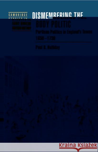 Dismembering the Body Politic: Partisan Politics in England's Towns, 1650-1730 Halliday, Paul D. 9780521552530 CAMBRIDGE UNIVERSITY PRESS