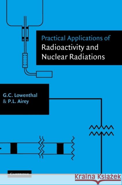 Practical Applications of Radioactivity and Nuclear Radiations Gerhart Lowenthal (University of New South Wales, Sydney), Peter Airey (Australian Nuclear Science and Technology Organi 9780521553056 Cambridge University Press