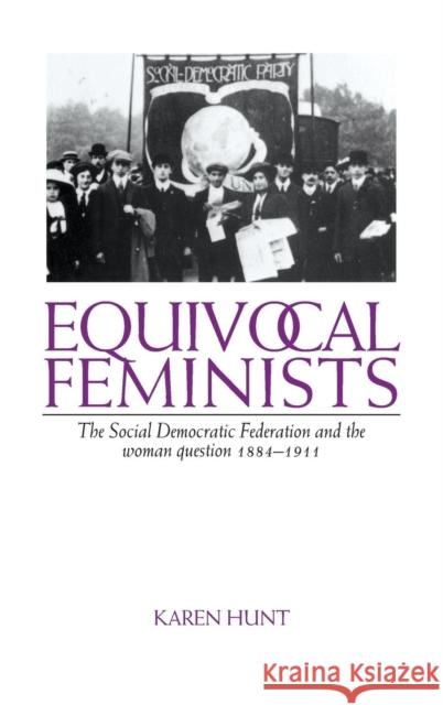 Equivocal Feminists: The Social Democratic Federation and the Woman Question 1884-1911 Hunt, Karen 9780521554510 Cambridge University Press