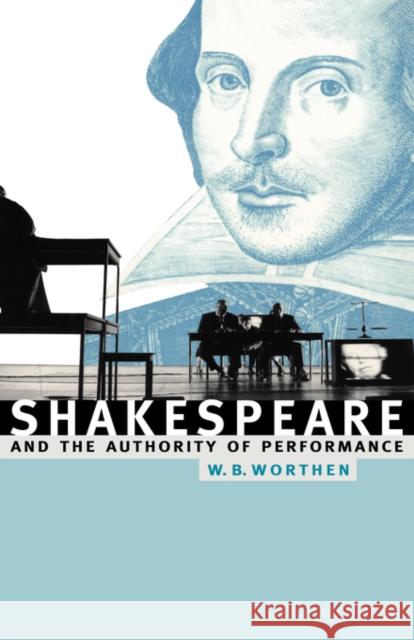 Shakespeare and the Authority of Performance William B. Worthen 9780521558990 Cambridge University Press