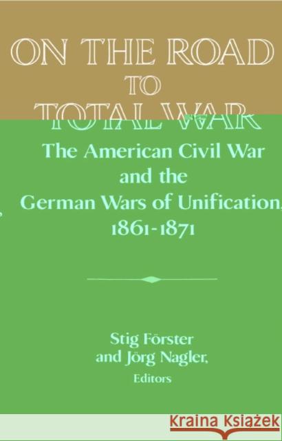 On the Road to Total War: The American Civil War and the German Wars of Unification, 1861-1871 Förster, Stig 9780521560719 Cambridge University Press