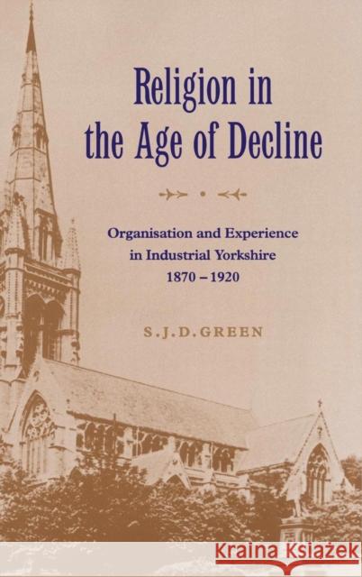 Religion in the Age of Decline: Organisation and Experience in Industrial Yorkshire, 1870–1920 S. J. D. Green (University of Leeds) 9780521561532