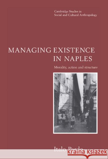 Managing Existence in Naples: Morality, Action and Structure Pardo, Italo 9780521562270