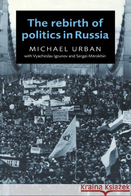 The Rebirth of Politics in Russia Michael Urban (University of California, Santa Cruz), Vyacheslav Igrunov (Institute for Humanities and Political Studies 9780521562485