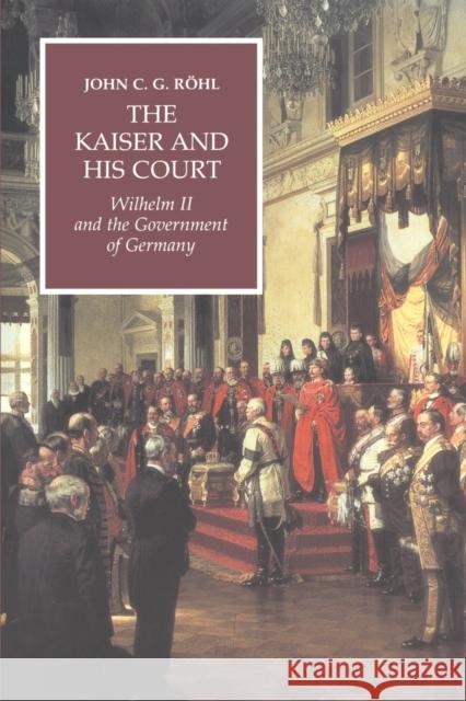 The Kaiser and His Court: Wilhelm II and the Government of Germany Röhl, John C. G. 9780521565042