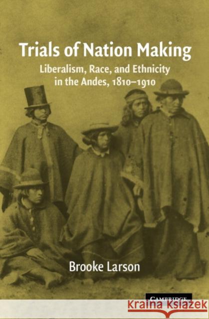 Trials of Nation Making: Liberalism, Race, and Ethnicity in the Andes, 1810-1910 Larson, Brooke 9780521567305