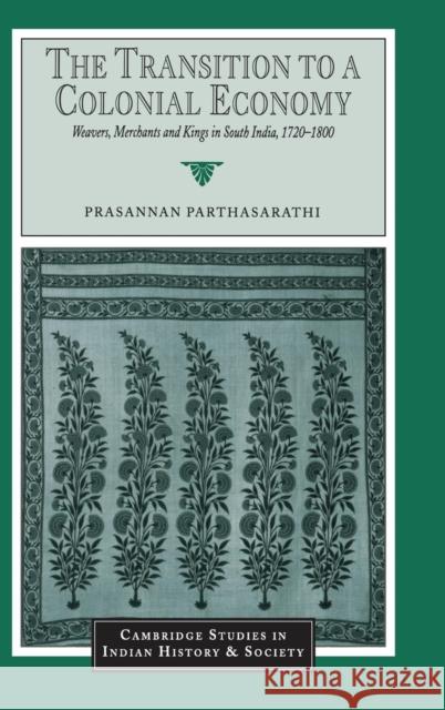 The Transition to a Colonial Economy: Weavers, Merchants and Kings in South India, 1720-1800 Parthasarathi, Prasannan 9780521570428