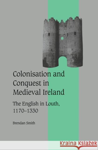 Colonisation and Conquest in Medieval Ireland: The English in Louth, 1170-1330 Smith, Brendan 9780521573207
