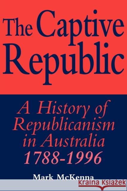 The Captive Republic: A History of Republicanism in Australia 1788 1996 McKenna, Mark 9780521576185 Cambridge University Press