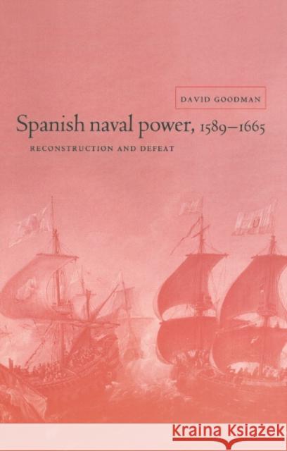 Spanish Naval Power, 1589 1665: Reconstruction and Defeat Goodman, David 9780521580632