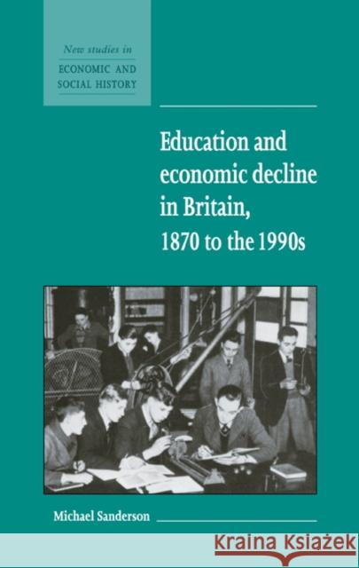 Education and Economic Decline in Britain, 1870 to the 1990s Michael Sanderson 9780521581707 Cambridge University Press