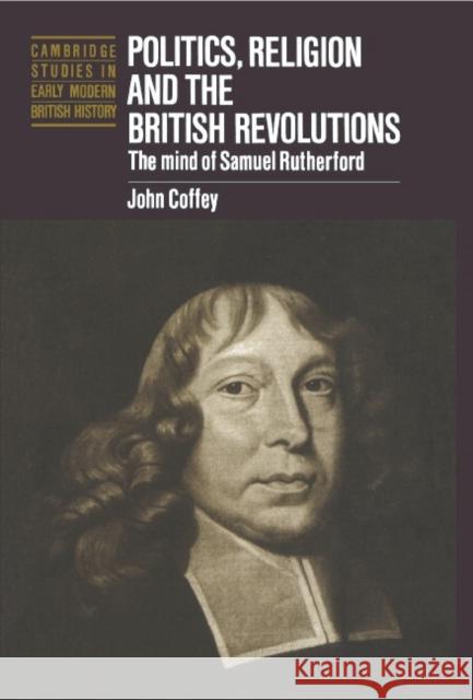 Politics, Religion and the British Revolutions: The Mind of Samuel Rutherford Coffey, John 9780521581721