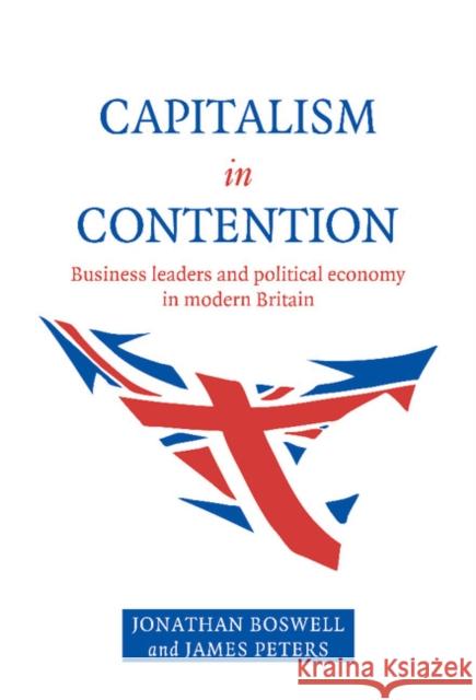 Capitalism in Contention: Business Leaders and Political Economy in Modern Britain Jonathan Boswell, James Peters 9780521582254 Cambridge University Press