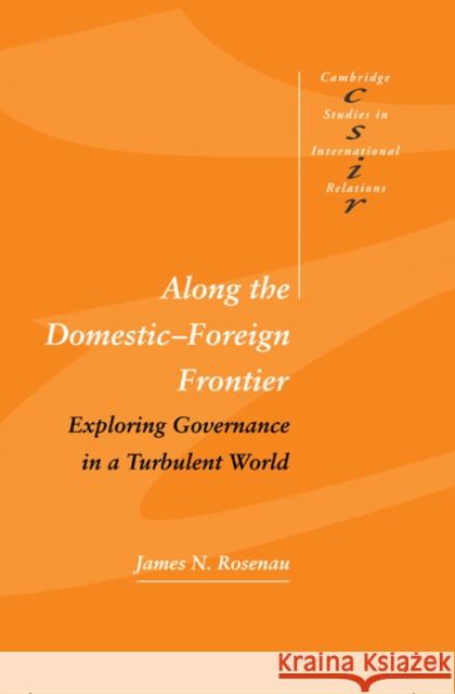 Along the Domestic-Foreign Frontier: Exploring Governance in a Turbulent World Rosenau, James N. 9780521582834