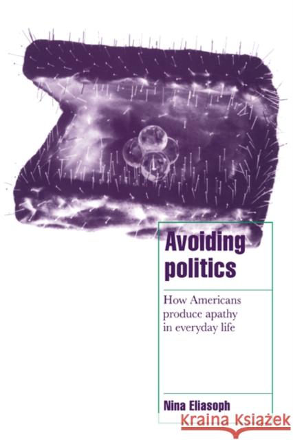 Avoiding Politics: How Americans Produce Apathy in Everyday Life Nina Eliasoph (Professor, University of Wisconsin, Madison) 9780521582933