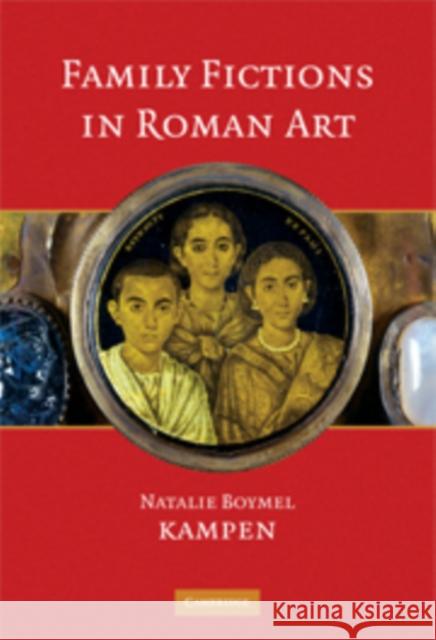 Family Fictions in Roman Art : Essays on the Representation of Powerful People Natalie Boymel Kampen 9780521584470 