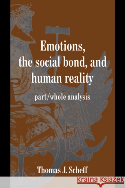 Emotions, the Social Bond, and Human Reality: Part/Whole Analysis Scheff, Thomas J. 9780521584913 CAMBRIDGE UNIVERSITY PRESS